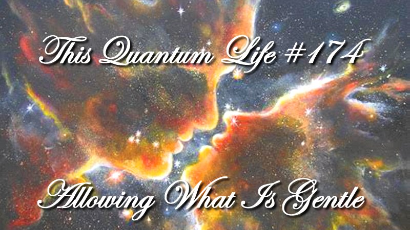 This Quantum Life #174 - Allowing What Is Gentle